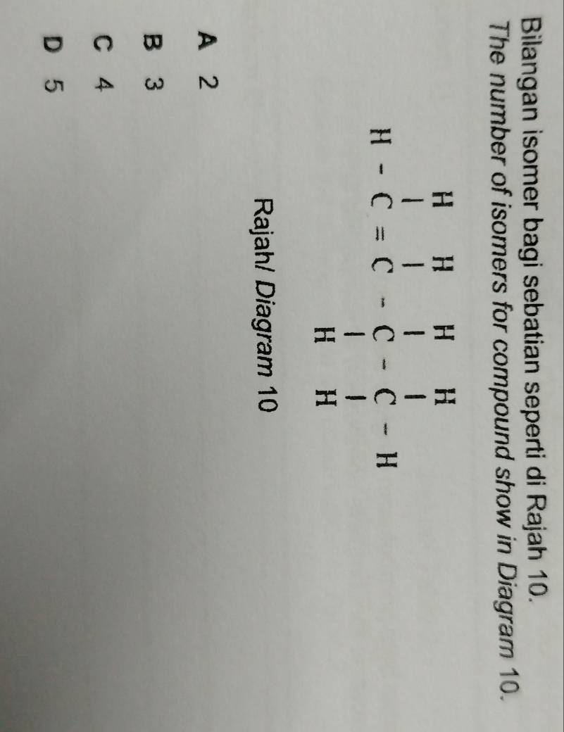 Bilangan isomer bagi sebatian seperti di Rajah 10.
The number of isomers for compound show in Diagram 10.
Rajah/ Diagram 10
A 2
B 3
C 4
D 5