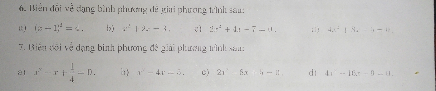 Biến đồi về dạng bình phương đề giải phương trình sau: 
a) (x+1)^2=4. b) x^2+2x=3. c) 2x^2+4x-7=0. d) 4x^2+8x-5=0. 
7. Biến đồi về dạng bình phương đề giải phương trình sau: 
a) x^2-x+ 1/4 =0. b) x^2-4x=5. c) 2x^2-8x+5=0. d) 4x^2-16x-9=0.