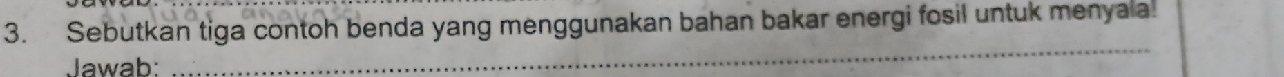 Sebutkan tiga contoh benda yang menggunakan bahan bakar energi fosil untuk menyala 
Jawab: 
_