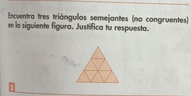 Encuentra tres triángulos semejantes (no congruentes) 
en la siguiente figura. Justifica tu respuesta. 
3