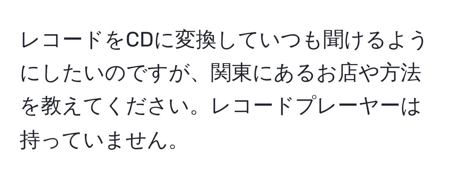 レコードをCDに変換していつも聞けるようにしたいのですが、関東にあるお店や方法を教えてください。レコードプレーヤーは持っていません。