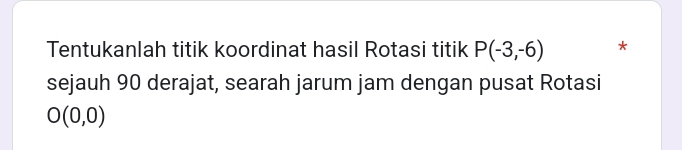 Tentukanlah titik koordinat hasil Rotasi titik P(-3,-6) * 
sejauh 90 derajat, searah jarum jam dengan pusat Rotasi
O(0,0)