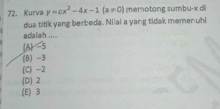 Kurva y=ax^2-4x-1(a!= 0) memotong sumbu- x dí
dua titik yang berbeda. Nilai a yang tidak memenuhi
adalah ....
(A) -5
(B) −3
C -2
(D) 2
(E) 3