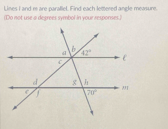 Lines / and m are parallel. Find each lettered angle measure.
(Do not use a degrees symbol in your responses.)