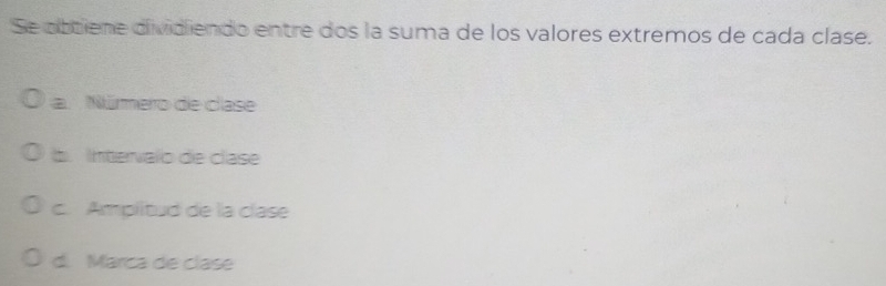 Se obtiene dividiendo entre dos la suma de los valores extremos de cada clase.
a. Núero de clase
b. Intervalo de clase
c. Amplitud de la clase
d. Marca de clase