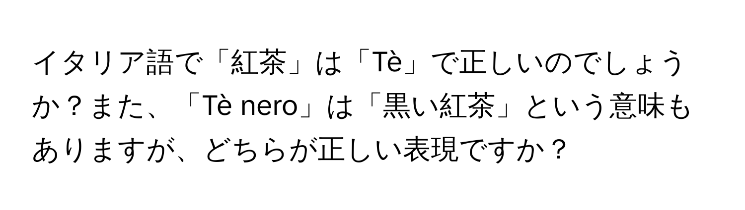 イタリア語で「紅茶」は「Tè」で正しいのでしょうか？また、「Tè nero」は「黒い紅茶」という意味もありますが、どちらが正しい表現ですか？