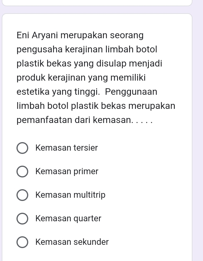 Eni Aryani merupakan seorang
pengusaha kerajinan limbah botol
plastik bekas yang disulap menjadi
produk kerajinan yang memiliki
estetika yang tinggi. Penggunaan
limbah botol plastik bekas merupakan
pemanfaatan dari kemasan. . . . .
Kemasan tersier
Kemasan primer
Kemasan multitrip
Kemasan quarter
Kemasan sekunder