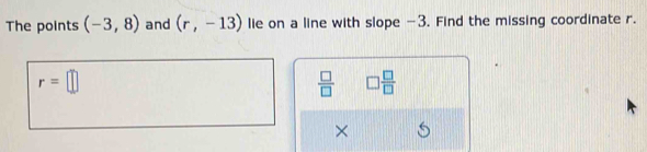 The points (-3,8) and (r,-13) lie on a line with slope -3. Find the missing coordinate r.
r=□
 □ /□   □  □ /□  
×