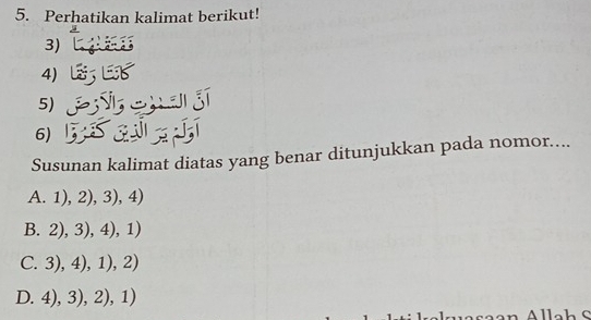 Perhatikan kalimat berikut!
3)
4)
5)
6)
Susunan kalimat diatas yang benar ditunjukkan pada nomor....
A. 1),2),3),4)
B. 2),3),4),1)
C. 3),4),1),2)
D. 4),3),2),1)