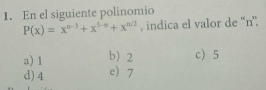 En el siguiente polinomio
P(x)=x^(n-3)+x^(5-n)+x^(n/2) , indica el valor de “ n ”.
a) 1
b 2 c 5
d) 4
e 7