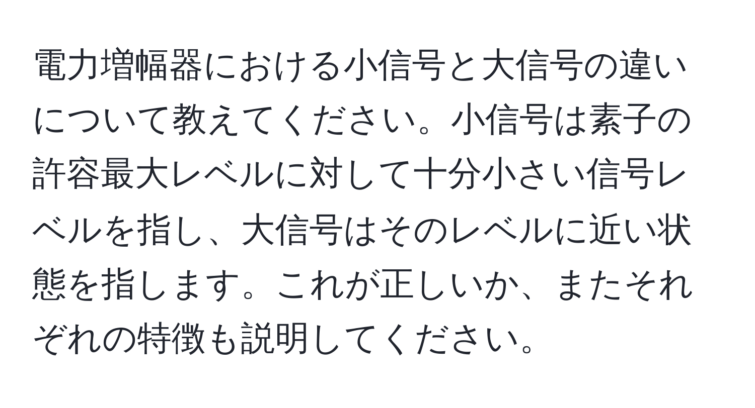 電力増幅器における小信号と大信号の違いについて教えてください。小信号は素子の許容最大レベルに対して十分小さい信号レベルを指し、大信号はそのレベルに近い状態を指します。これが正しいか、またそれぞれの特徴も説明してください。