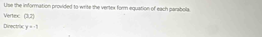 Use the information provided to write the vertex form equation of each parabola. 
Vertex (3,2)
Directrix: y=-1