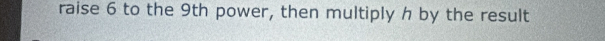 raise 6 to the 9th power, then multiply h by the result