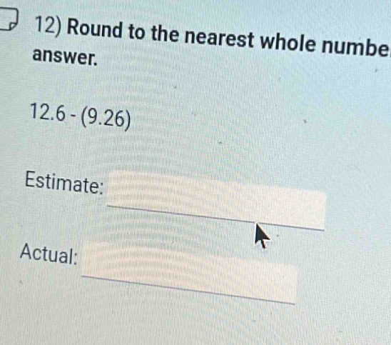 Round to the nearest whole numbe 
answer.
12.6-(9.26)
_ 
Estimate: 
Actual: 
_