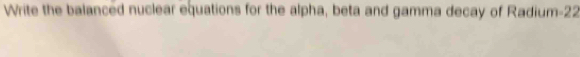 Write the balanced nuclear equations for the alpha, beta and gamma decay of Radium -22