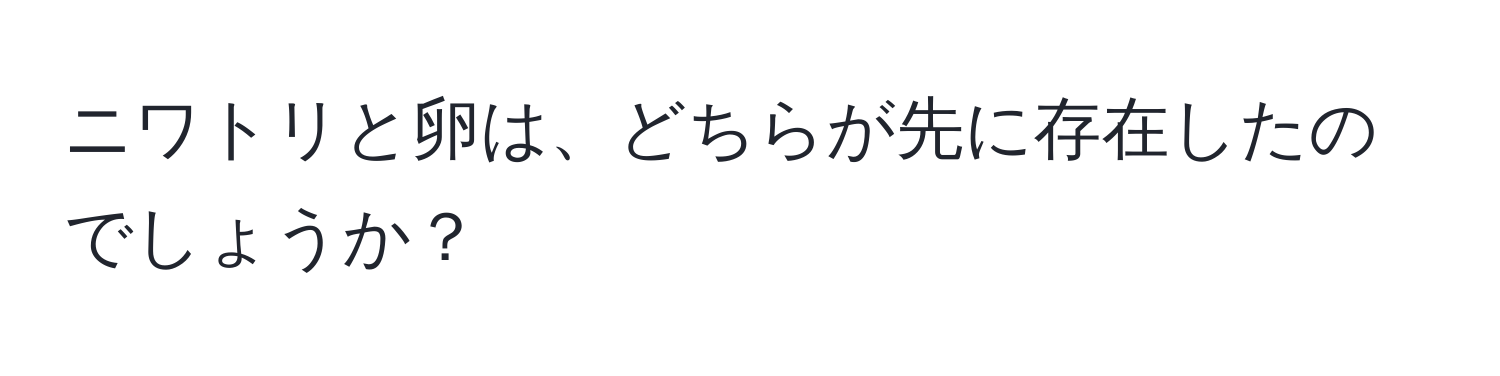 ニワトリと卵は、どちらが先に存在したのでしょうか？