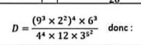 D=frac (9^3* 2^2)^4* 6^34^4* 12* 3^(5^2) donc :