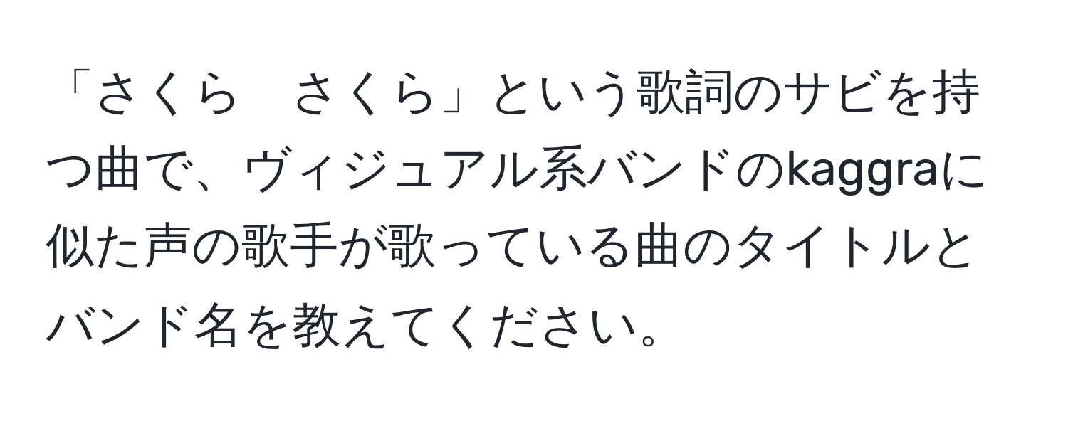 「さくら　さくら」という歌詞のサビを持つ曲で、ヴィジュアル系バンドのkaggraに似た声の歌手が歌っている曲のタイトルとバンド名を教えてください。