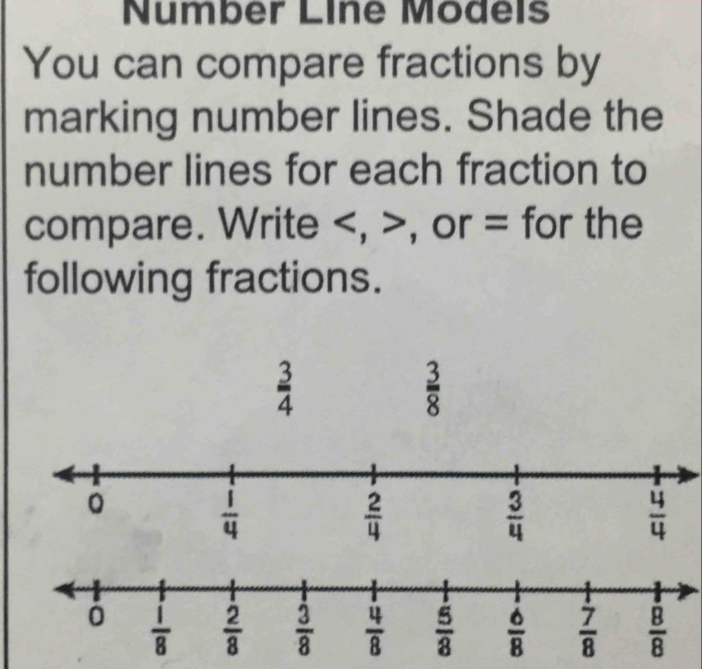 Number Lîne Models
You can compare fractions by
marking number lines. Shade the
number lines for each fraction to
compare. Write , or = for the
following fractions.
 3/4 
 3/8 
。
 1/4 
 2/4 
 3/4 
 4/4 