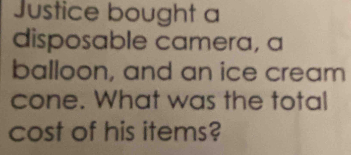 Justice bought a 
disposable camera, a 
balloon, and an ice cream 
cone. What was the total 
cost of his items?