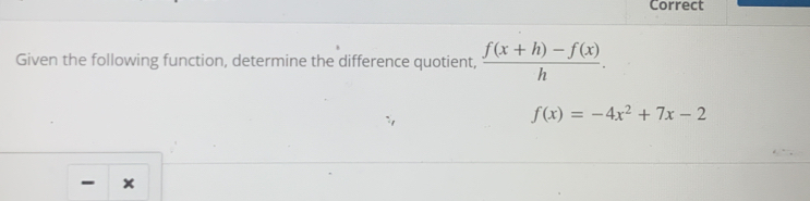 Correct 
Given the following function, determine the difference quotient,  (f(x+h)-f(x))/h .
f(x)=-4x^2+7x-2
- x