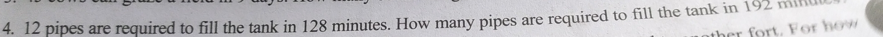 12 pipes are required to fill the tank in 128 minutes. How many pipes are required to fill the tank in 19
r ort. or how