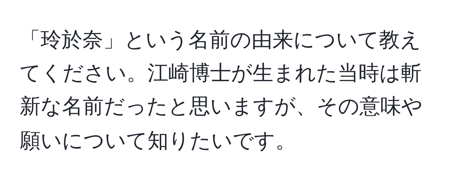 「玲於奈」という名前の由来について教えてください。江崎博士が生まれた当時は斬新な名前だったと思いますが、その意味や願いについて知りたいです。