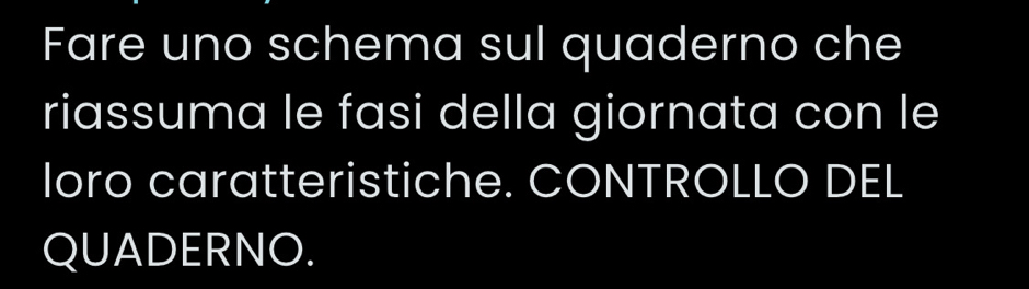 Fare uno schema sul quaderno che 
riassuma le fasi della giornata con le 
loro caratteristiche. CONTROLLO DEL 
QUADERNO.