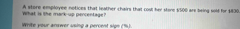 A store employee notices that leather chairs that cost her store $500 are being sold for $830. 
What is the mark-up percentage? 
Write your answer using a percent sign (%).