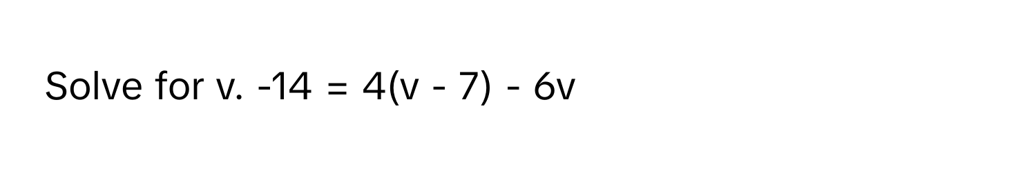 Solve for v. -14 = 4(v - 7) - 6v