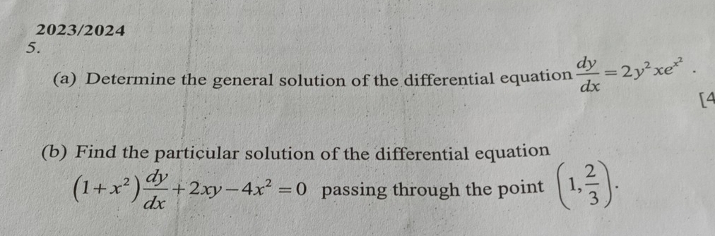 2023/2024
5.
(a) Determine the general solution of the differential equation  dy/dx =2y^2xe^(x^2). 
[4
(b) Find the particular solution of the differential equation
(1+x^2) dy/dx +2xy-4x^2=0 passing through the point (1, 2/3 ).