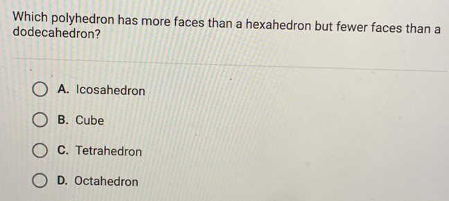 Which polyhedron has more faces than a hexahedron but fewer faces than a
dodecahedron?
A. Icosahedron
B. Cube
C. Tetrahedron
D. Octahedron