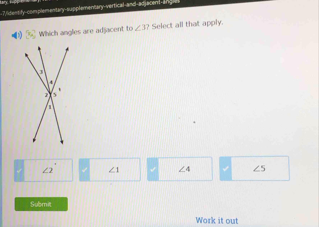 tary, suppiement
-7/identify-complementary-supplementary-vertical-and-adjacent-angles
Which angles are adjacent to ∠ 3 ? Select all that apply.
∠ 2
∠ 1
∠ 4
I ∠ 5
Submit
Work it out