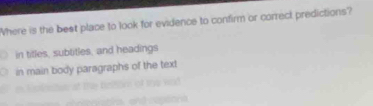 Where is the best place to look for evidence to confirm or correct predictions?
in titles, subtitles, and headings
in main body paragraphs of the text