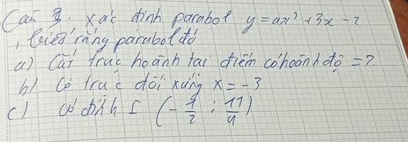 Ca 3. xai dhinn parabot y=ax^3+3x-2
, liea`ring parabotdo 
a) Cai fruc hoanh tai cièm cohoānhdo =7 
b) Co frac dōi xung x=-3
() aó chinh C (- 9/2 : 11/4 )