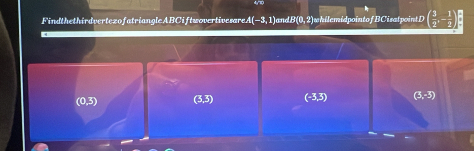 4/10
FindthethirdvertexofatriangleABCiftwovertivesareA 4(-3,1) and B(0,2) whilemidpointofBCisatpointD ( 3/2 ,- 1/2 )
(0,3)
(3,3)
(-3,3)
(3,-3)