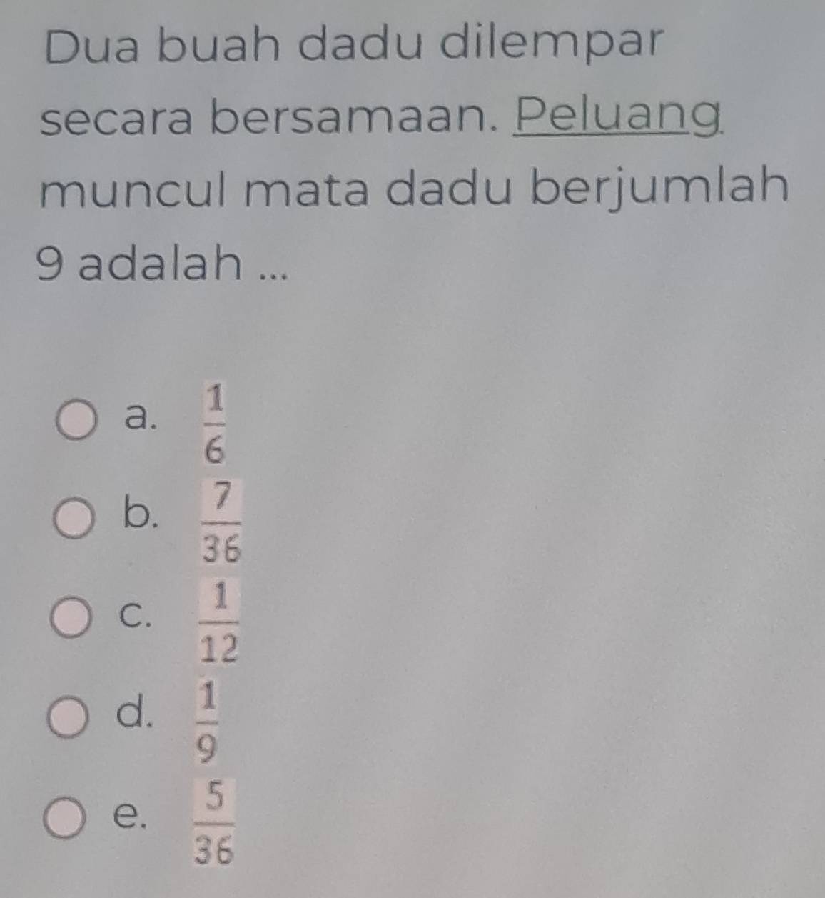 Dua buah dadu dilempar
secara bersamaan. Peluang
muncul mata dadu berjumlah
9 adalah ...
a.  1/6 
b.  7/36 
C.  1/12 
d.  1/9 
e.  5/36 