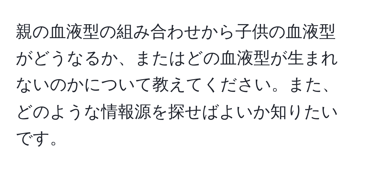 親の血液型の組み合わせから子供の血液型がどうなるか、またはどの血液型が生まれないのかについて教えてください。また、どのような情報源を探せばよいか知りたいです。