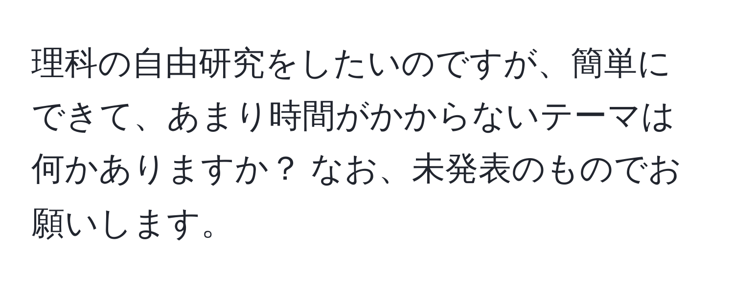 理科の自由研究をしたいのですが、簡単にできて、あまり時間がかからないテーマは何かありますか？ なお、未発表のものでお願いします。