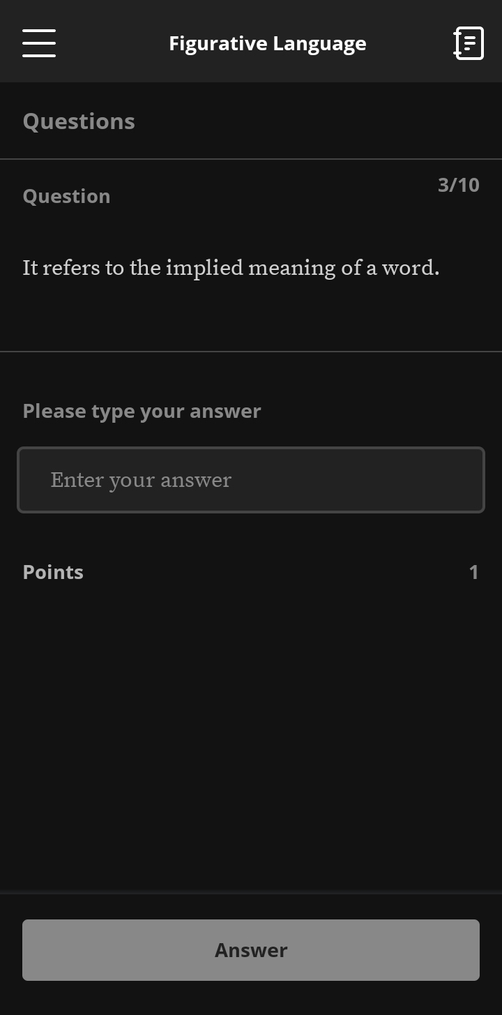 Figurative Language 
Questions 
3/10 
Question 
It refers to the implied meaning of a word. 
Please type your answer 
Enter your answer 
Points 1 
Answer