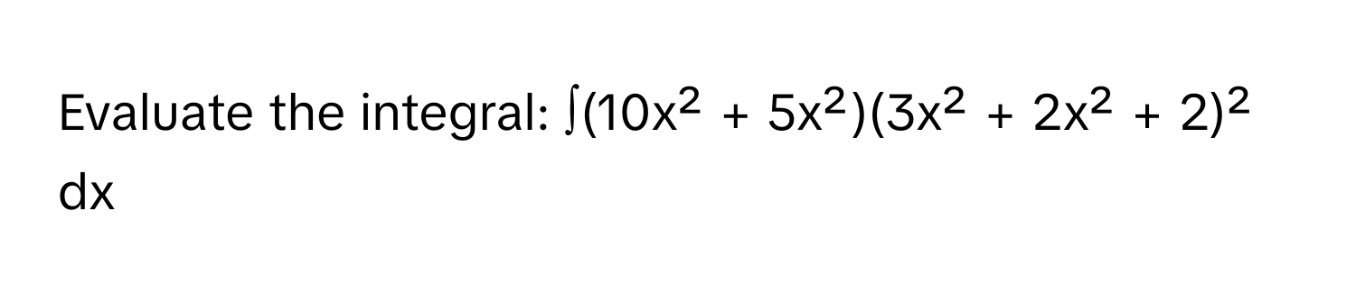 Evaluate the integral: ∫(10x² + 5x²)(3x² + 2x² + 2)² dx