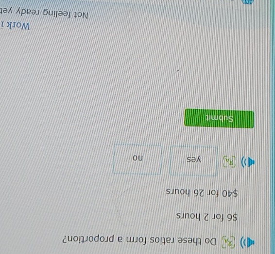 Do these ratios form a proportion?
$6 for 2 hours
$40 for 26 hours
yes no
Submit
Work i
Not feeling ready yet