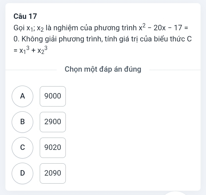 Gọi x_1;x_2 là nghiệm của phương trình x^2-20x-17=
0. Không giải phương trình, tính giá trị của biểu thức C
=x_1^3+x_2^3
Chọn một đáp án đúng
A 9000
B 2900
C 9020
D 2090