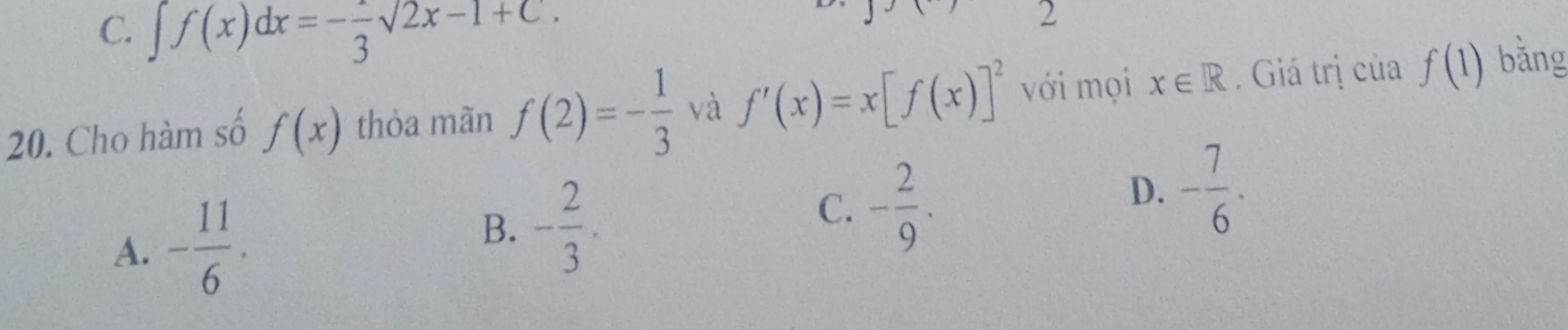 C. ∈t f(x)dx=-frac 3sqrt()2x-1+C. 
2
20. Cho hàm số f(x) thòa mãn f(2)=- 1/3  và f'(x)=x[f(x)]^2 với mọi x∈ R Giá trị của f(1) bằng
D. - 7/6 .
A. - 11/6 .
B. - 2/3 .
C. - 2/9 .