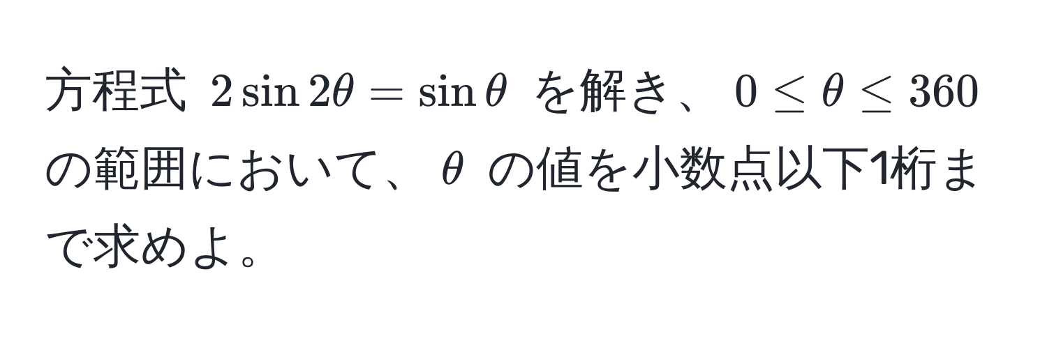 方程式 $2 sin 2 θ = sin θ$ を解き、$0 ≤ θ ≤ 360$ の範囲において、$θ$ の値を小数点以下1桁まで求めよ。