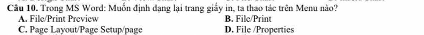 Trong MS Word: Muốn định dạng lại trang giấy in, ta thao tác trên Menu nào?
A. File/Print Preview B. File/Print
C. Page Layout/Page Setup/page D. File /Properties
