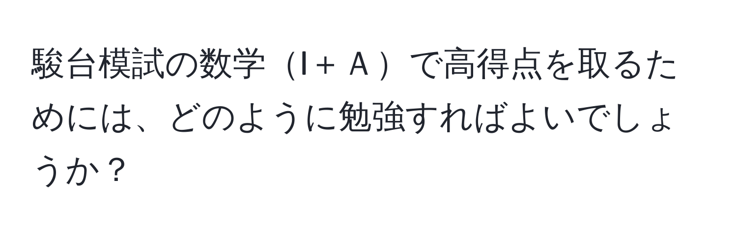 駿台模試の数学I＋Ａで高得点を取るためには、どのように勉強すればよいでしょうか？