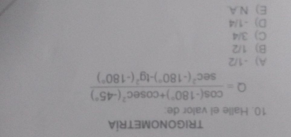 TRIGONOMETRÍA
10. Halle el valor de:
Q= (cos (-180°)+cos ec^2(-45°))/sec^2(-180°)-tg^2(-180°) 
A) -1/2
B) 1/2
C) 3/4
D) -1/4
E) N.A.