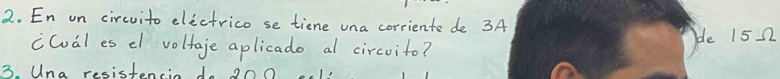 En on circuito electrico se tiene una corriente de 3A 
cCual es d voltaje aplicado al circoito? de 15 22
3. Una resistencin do 200