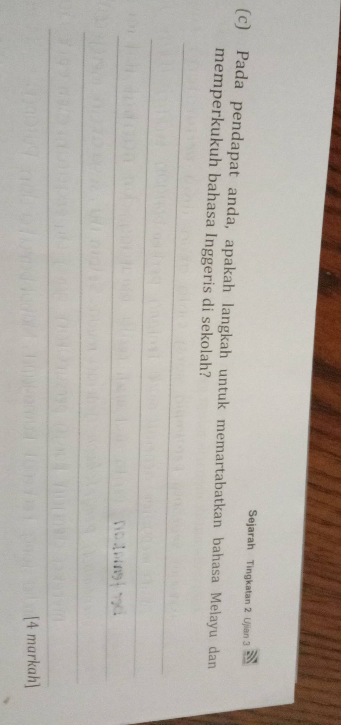 Sejarah Tingkatan 2 Ujian 3 
(c) Pada pendapat anda, apakah langkah untuk memartabatkan bahasa Melayu dan 
memperkukuh bahasa Inggeris di sekolah? 
_ 
_ 
_ 
_ 
_ 
[4 markah]